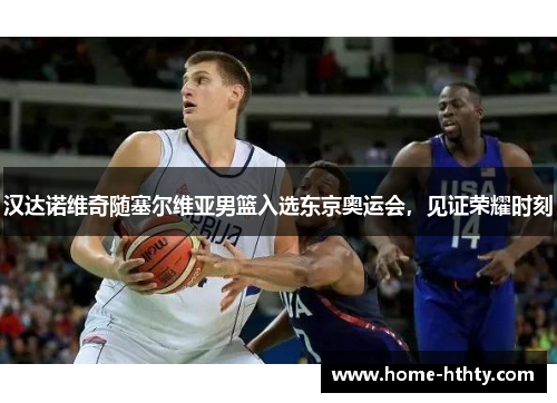 汉达诺维奇随塞尔维亚男篮入选东京奥运会，见证荣耀时刻